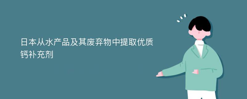 日本从水产品及其废弃物中提取优质钙补充剂