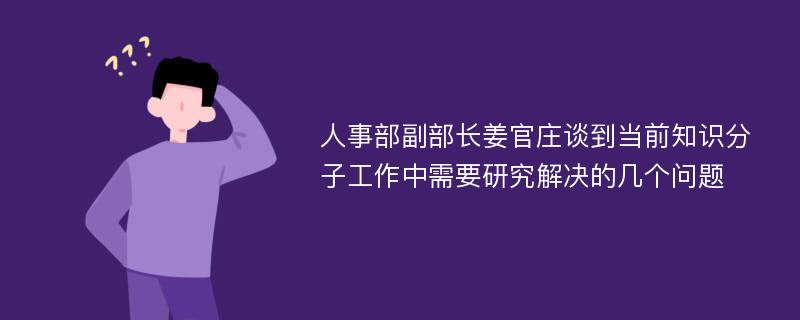 人事部副部长姜官庄谈到当前知识分子工作中需要研究解决的几个问题