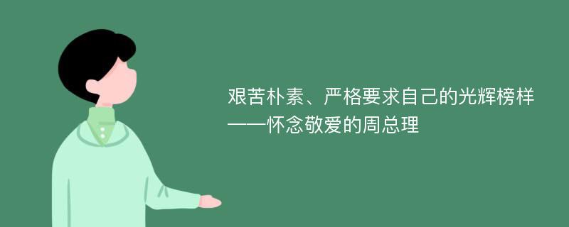 艰苦朴素、严格要求自己的光辉榜样——怀念敬爱的周总理