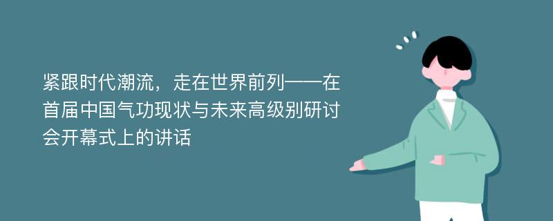 紧跟时代潮流，走在世界前列——在首届中国气功现状与未来高级别研讨会开幕式上的讲话