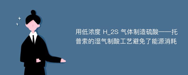 用低浓度 H_2S 气体制造硫酸——托普索的湿气制酸工艺避免了能源消耗