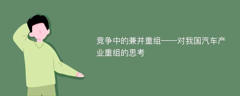 竞争中的兼并重组——对我国汽车产业重组的思考