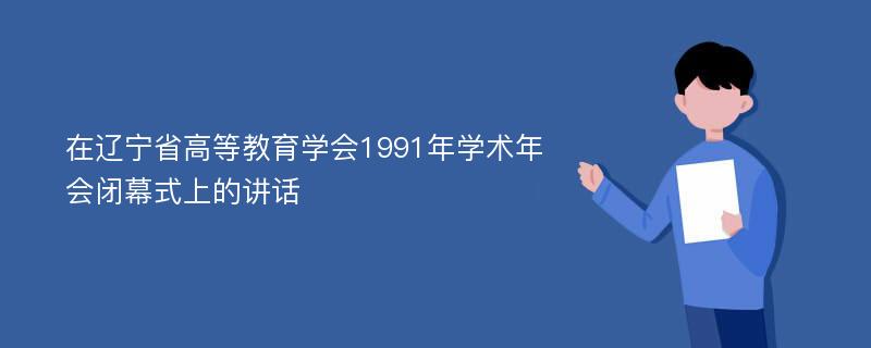 在辽宁省高等教育学会1991年学术年会闭幕式上的讲话