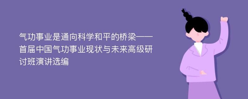 气功事业是通向科学和平的桥梁——首届中国气功事业现状与未来高级研讨班演讲选编