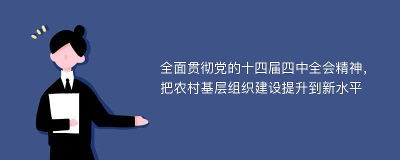 全面贯彻党的十四届四中全会精神，把农村基层组织建设提升到新水平