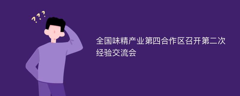 全国味精产业第四合作区召开第二次经验交流会