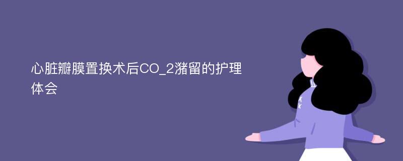 心脏瓣膜置换术后CO_2潴留的护理体会