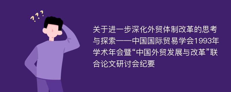 关于进一步深化外贸体制改革的思考与探索——中国国际贸易学会1993年学术年会暨“中国外贸发展与改革”联合论文研讨会纪要