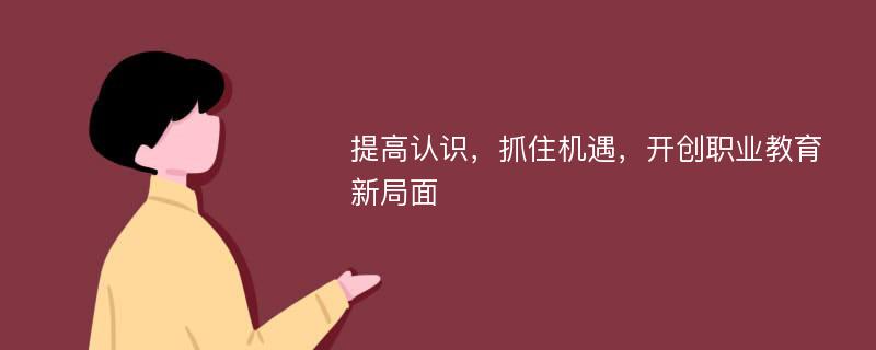 提高认识，抓住机遇，开创职业教育新局面