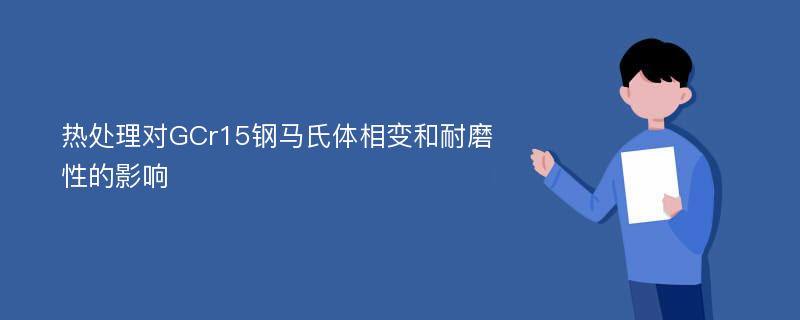 热处理对GCr15钢马氏体相变和耐磨性的影响