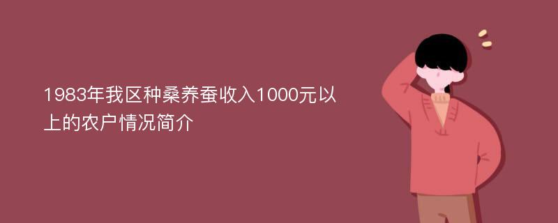 1983年我区种桑养蚕收入1000元以上的农户情况简介