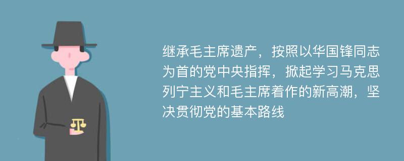 继承毛主席遗产，按照以华国锋同志为首的党中央指挥，掀起学习马克思列宁主义和毛主席着作的新高潮，坚决贯彻党的基本路线