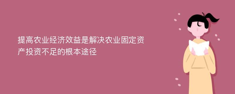 提高农业经济效益是解决农业固定资产投资不足的根本途径