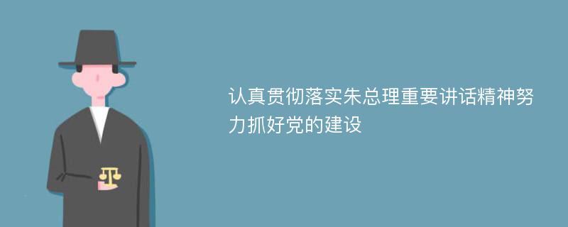 认真贯彻落实朱总理重要讲话精神努力抓好党的建设