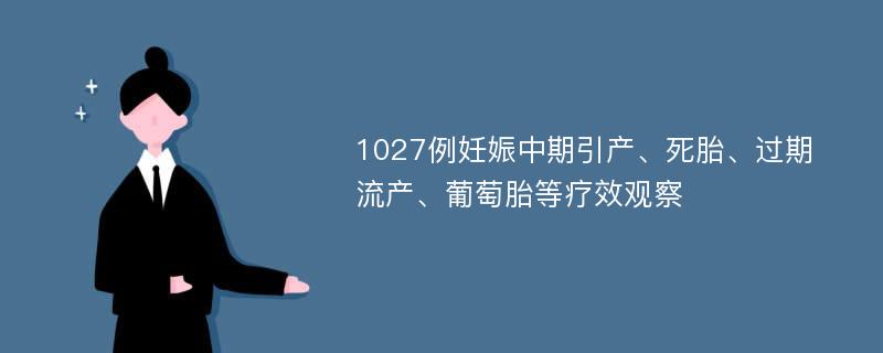 1027例妊娠中期引产、死胎、过期流产、葡萄胎等疗效观察