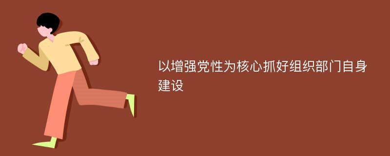 以增强党性为核心抓好组织部门自身建设