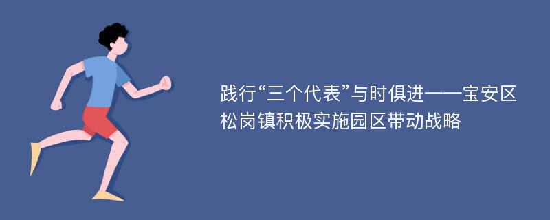 践行“三个代表”与时俱进——宝安区松岗镇积极实施园区带动战略