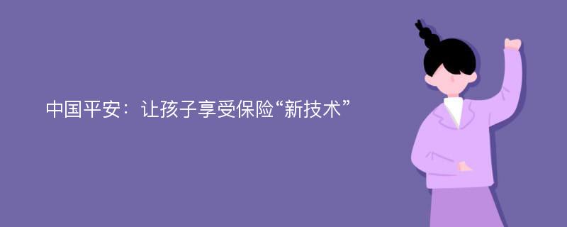 中国平安：让孩子享受保险“新技术”