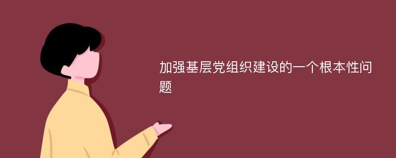 加强基层党组织建设的一个根本性问题