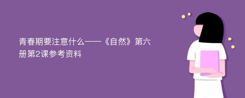 青春期要注意什么——《自然》第六册第2课参考资料