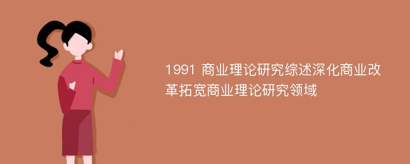 1991 商业理论研究综述深化商业改革拓宽商业理论研究领域