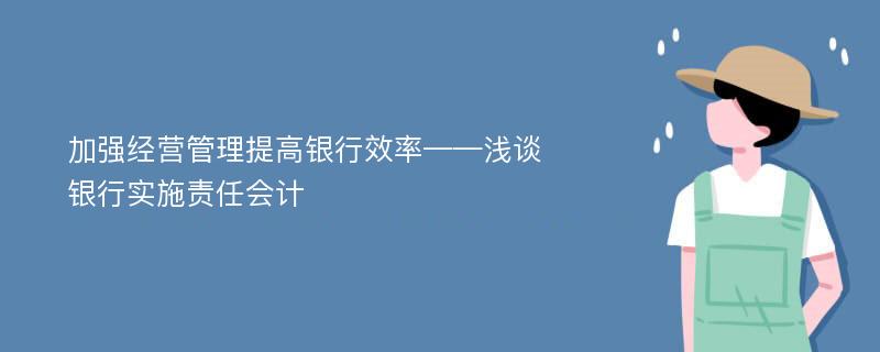 加强经营管理提高银行效率——浅谈银行实施责任会计