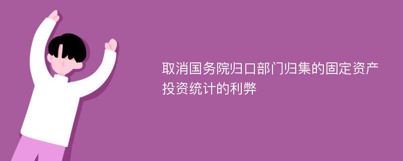 取消国务院归口部门归集的固定资产投资统计的利弊