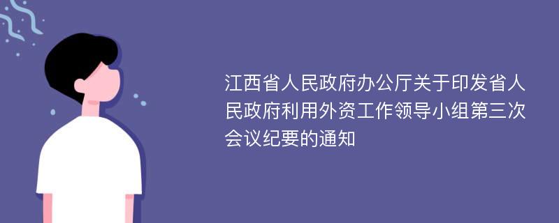 江西省人民政府办公厅关于印发省人民政府利用外资工作领导小组第三次会议纪要的通知