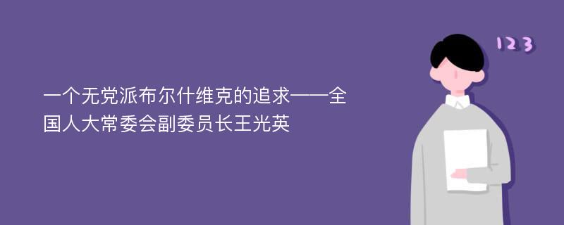 一个无党派布尔什维克的追求——全国人大常委会副委员长王光英