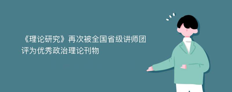 《理论研究》再次被全国省级讲师团评为优秀政治理论刊物