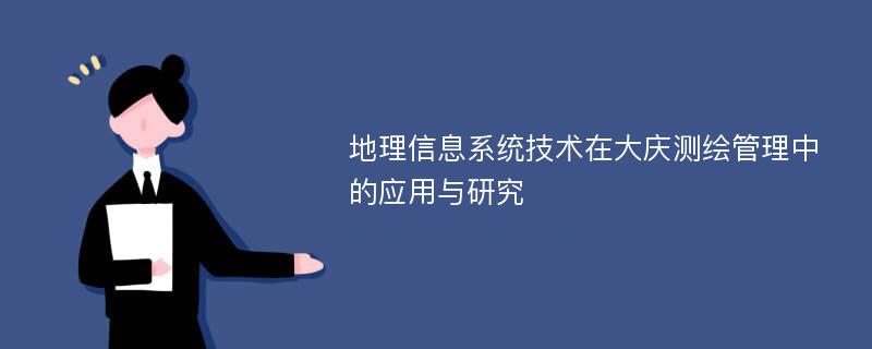 地理信息系统技术在大庆测绘管理中的应用与研究