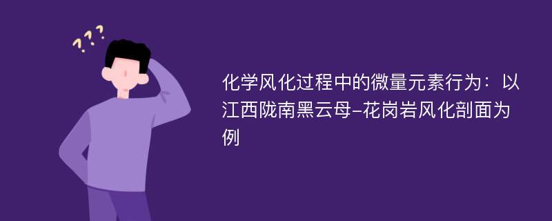 化学风化过程中的微量元素行为：以江西陇南黑云母-花岗岩风化剖面为例