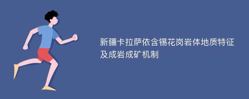 新疆卡拉萨依含锡花岗岩体地质特征及成岩成矿机制