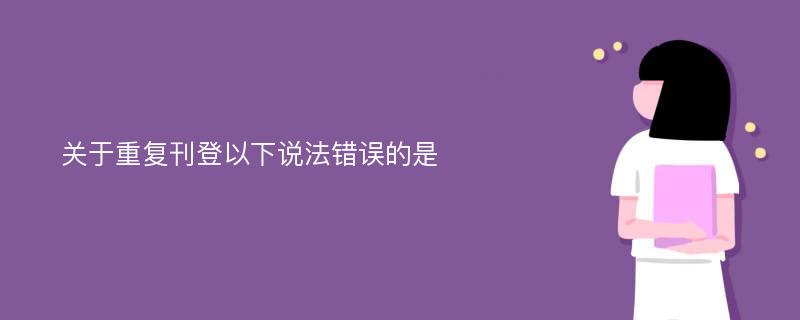 关于重复刊登以下说法错误的是