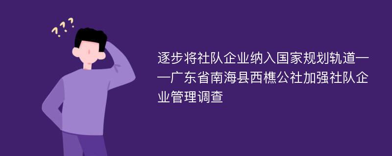 逐步将社队企业纳入国家规划轨道——广东省南海县西樵公社加强社队企业管理调查