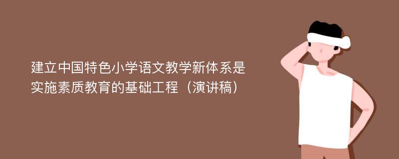 建立中国特色小学语文教学新体系是实施素质教育的基础工程（演讲稿）