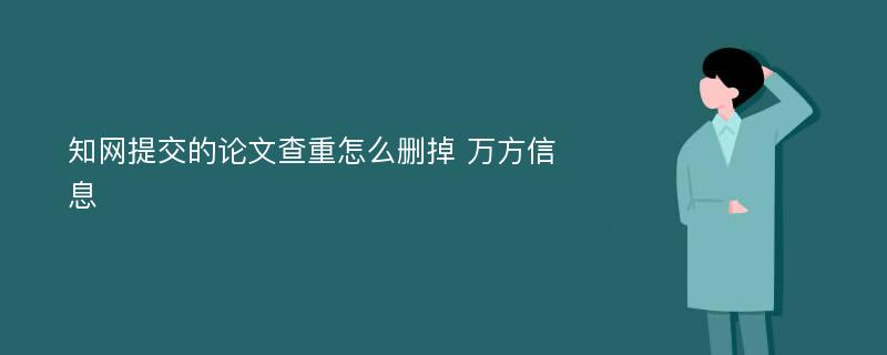 知网提交的论文查重怎么删掉 万方信息