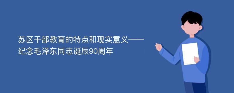 苏区干部教育的特点和现实意义——纪念毛泽东同志诞辰90周年