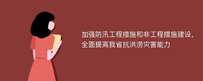 加强防汛工程措施和非工程措施建设，全面提高我省抗洪涝灾害能力