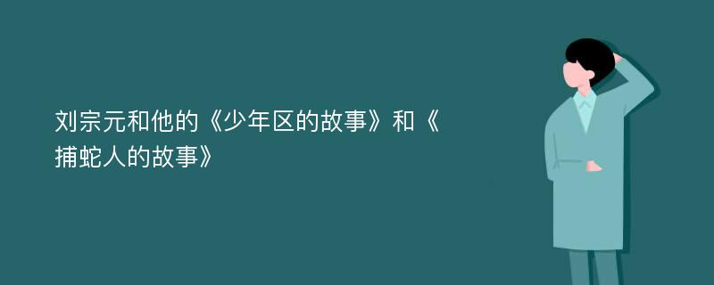 刘宗元和他的《少年区的故事》和《捕蛇人的故事》