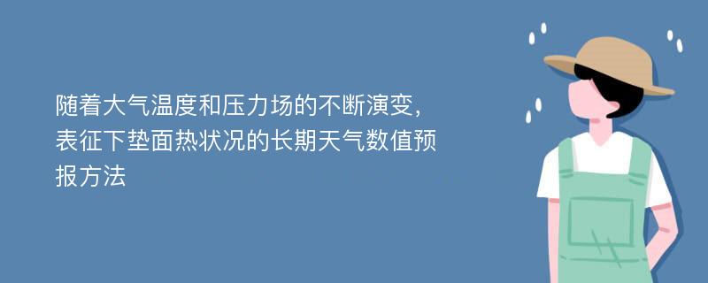 随着大气温度和压力场的不断演变，表征下垫面热状况的长期天气数值预报方法