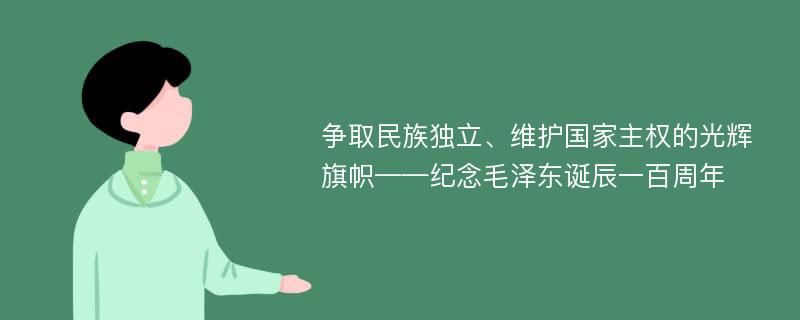 争取民族独立、维护国家主权的光辉旗帜——纪念毛泽东诞辰一百周年