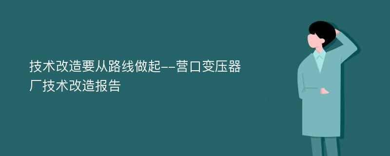 技术改造要从路线做起--营口变压器厂技术改造报告