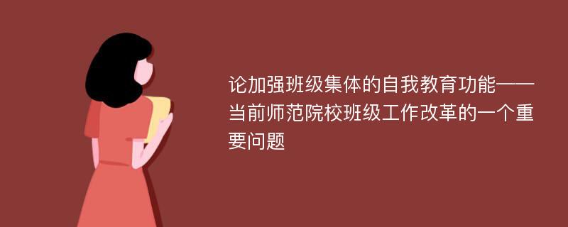 论加强班级集体的自我教育功能——当前师范院校班级工作改革的一个重要问题