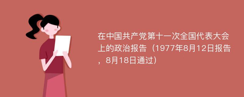 在中国共产党第十一次全国代表大会上的政治报告（1977年8月12日报告，8月18日通过）