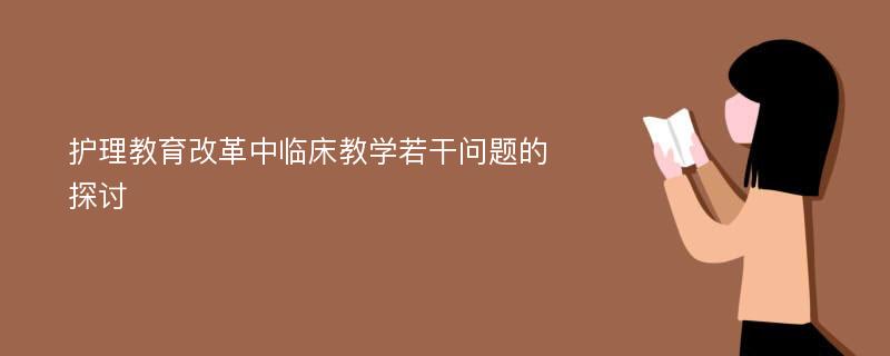 护理教育改革中临床教学若干问题的探讨