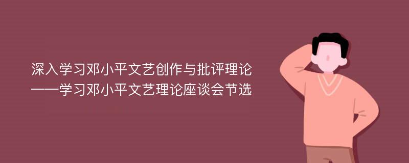 深入学习邓小平文艺创作与批评理论——学习邓小平文艺理论座谈会节选