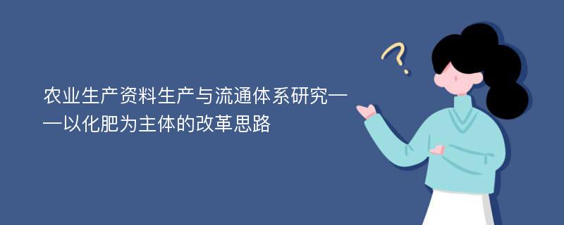 农业生产资料生产与流通体系研究——以化肥为主体的改革思路