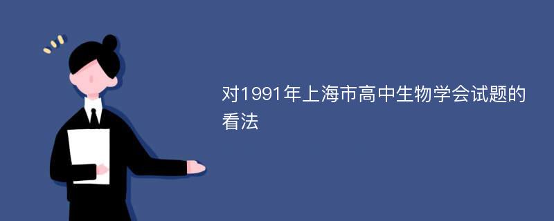 对1991年上海市高中生物学会试题的看法