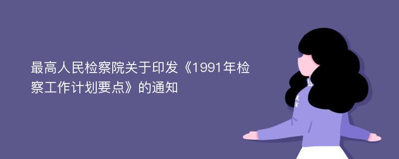 最高人民检察院关于印发《1991年检察工作计划要点》的通知